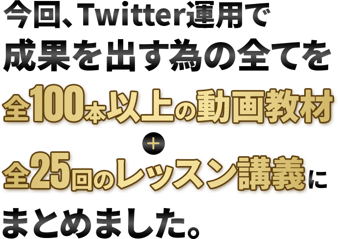 今回、Twitter運用で成果を出す為の全てを全100本以上の動画教材＋全25回のレッスン講義にまとめました。